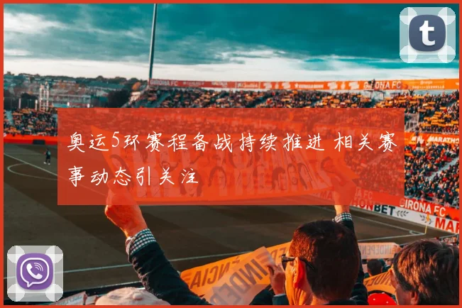 奥运5环赛程备战持续推进 相关赛事动态引关注