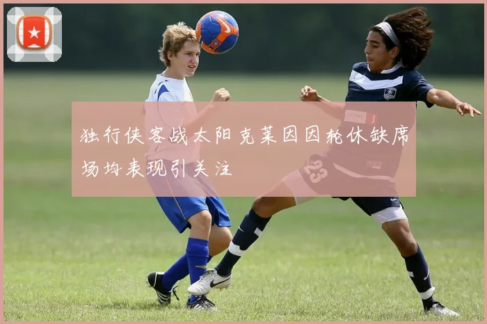 独行侠客战太阳克莱因因轮休缺席场均表现引关注