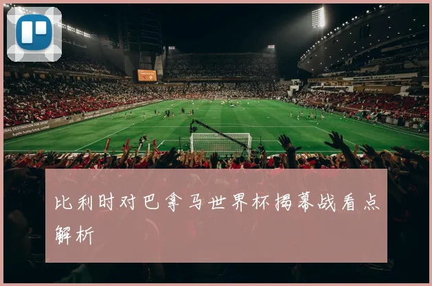 比利时对巴拿马世界杯揭幕战看点解析