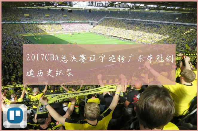 2017CBA总决赛辽宁逆转广东夺冠创造历史纪录