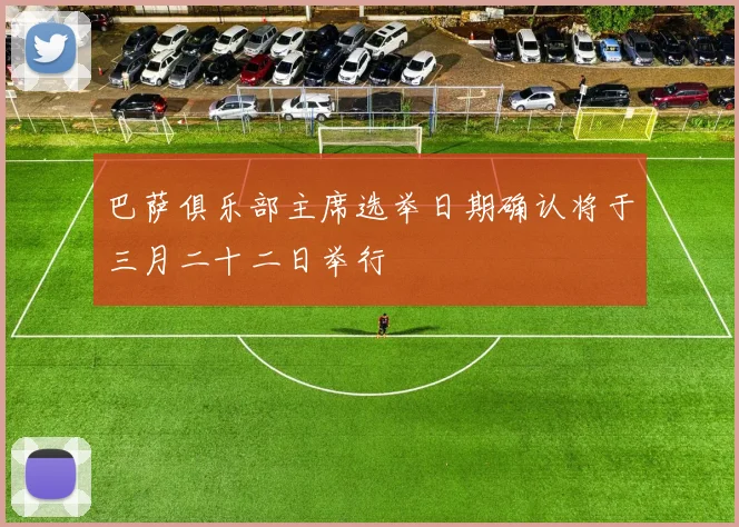 巴萨俱乐部主席选举日期确认将于三月二十二日举行