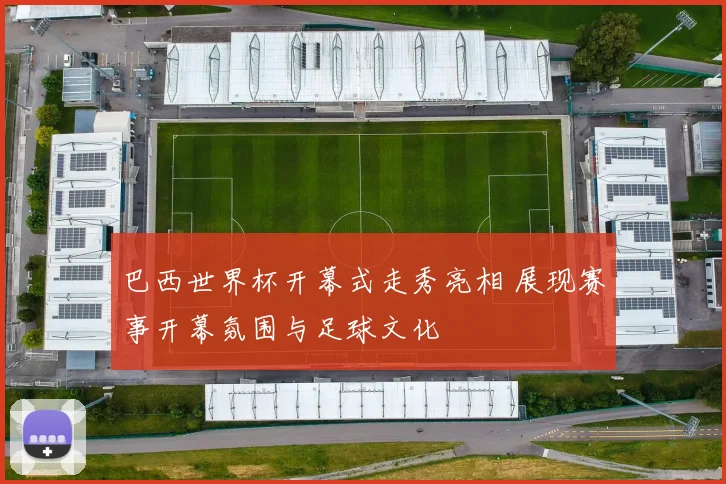 巴西世界杯开幕式走秀亮相 展现赛事开幕氛围与足球文化