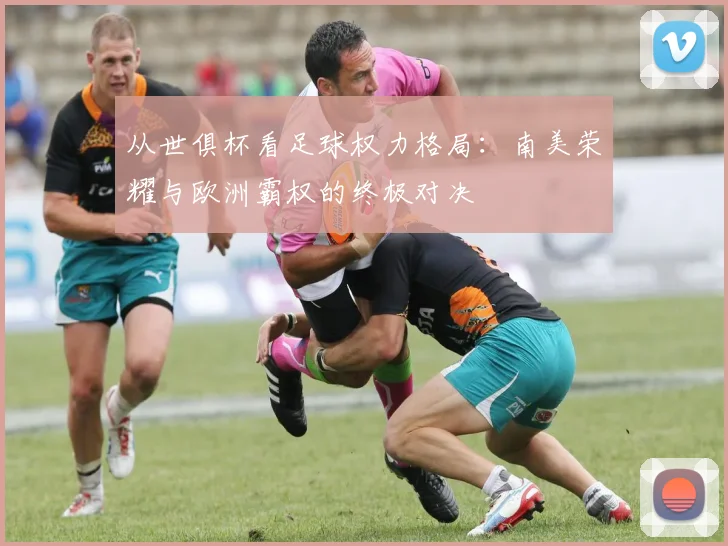 从世俱杯看足球权力格局：南美荣耀与欧洲霸权的终极对决